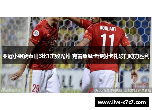 亚冠小组赛泰山3比1击败光州 克雷桑泽卡传射卡扎破门助力胜利